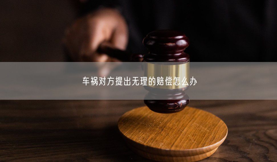 车祸对方提出无理的赔偿怎么办