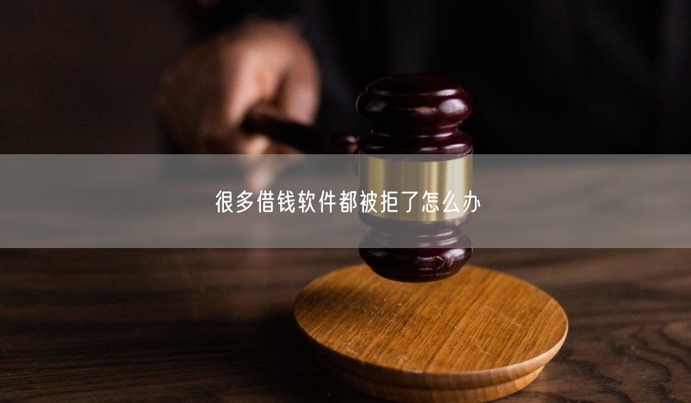 很多借钱软件都被拒了怎么办