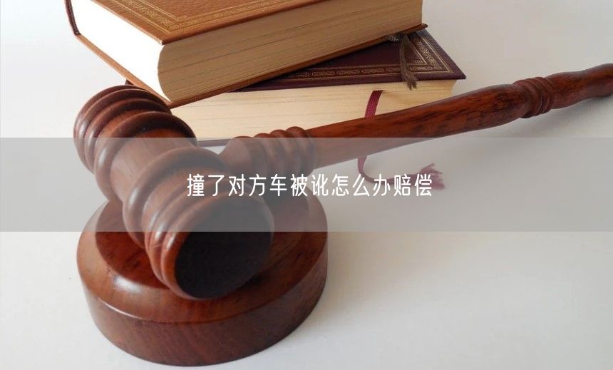 撞了对方车被讹怎么办赔偿