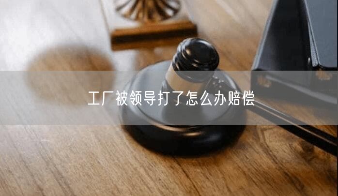 工厂被领导打了怎么办赔偿