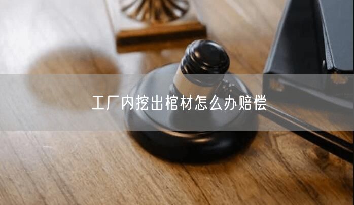 工厂内挖出棺材怎么办赔偿