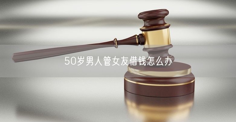 50岁男人管女友借钱怎么办