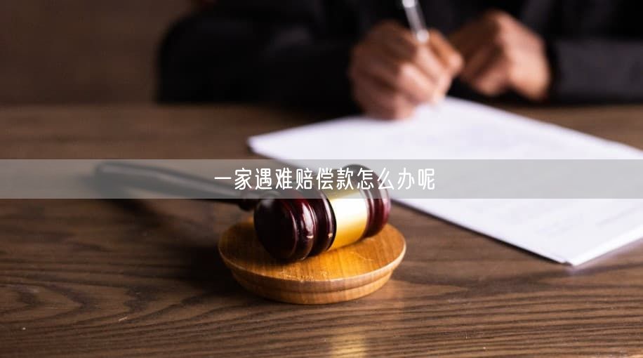 一家遇难赔偿款怎么办呢