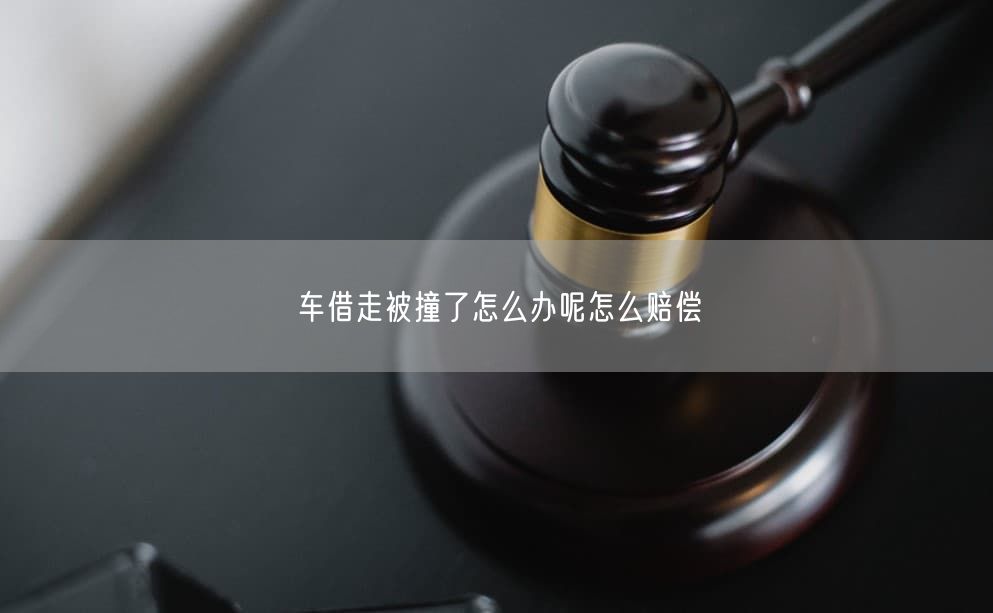 车借走被撞了怎么办呢怎么赔偿