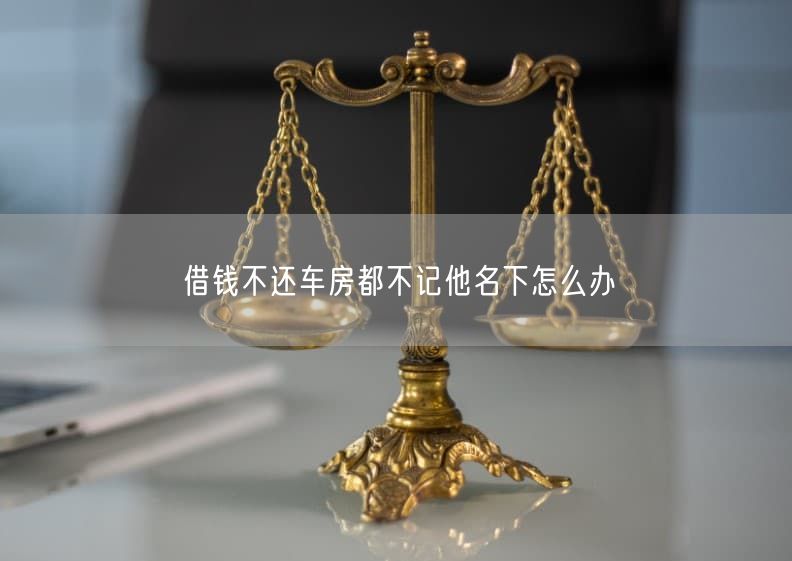 借钱不还车房都不记他名下怎么办
