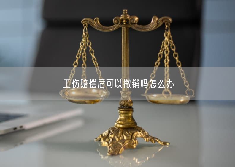工伤赔偿后可以撤销吗怎么办