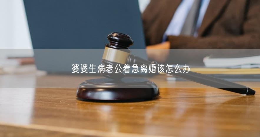 婆婆生病老公着急离婚该怎么办