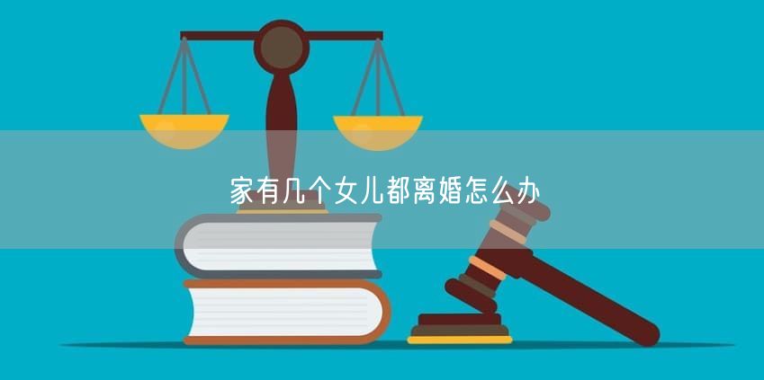 家有几个女儿都离婚怎么办 家有几个女儿都离婚怎么办