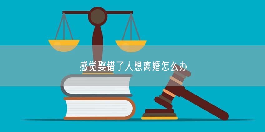 感觉娶错了人想离婚怎么办