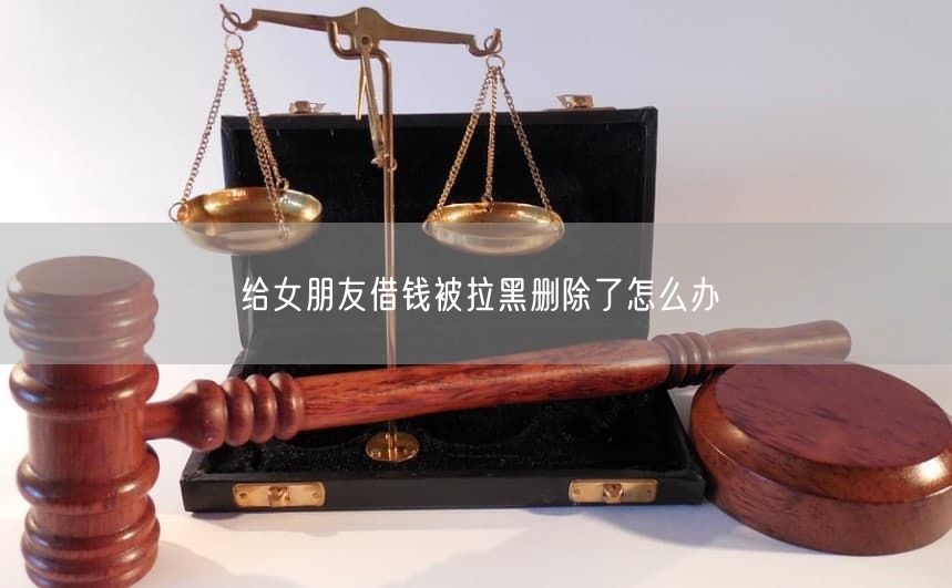给女朋友借钱被拉黑删除了怎么办