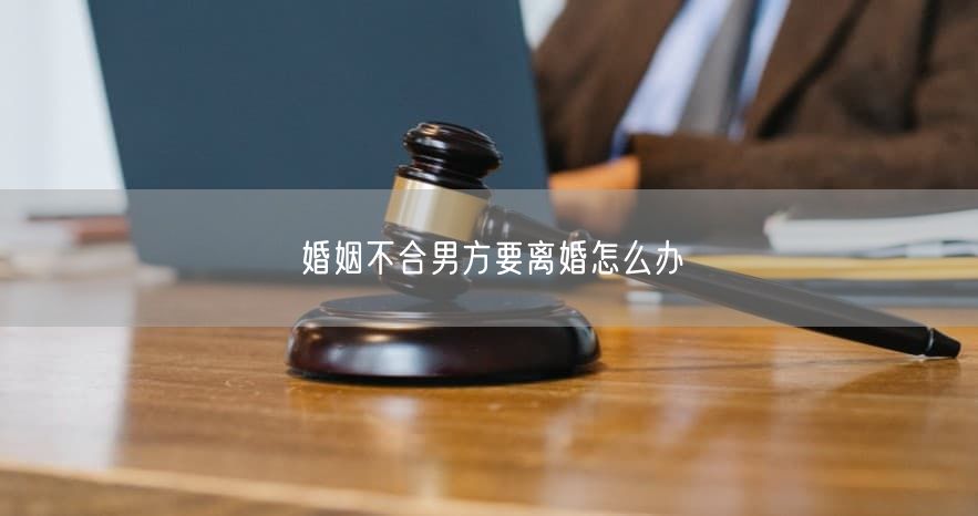 婚姻不合男方要离婚怎么办