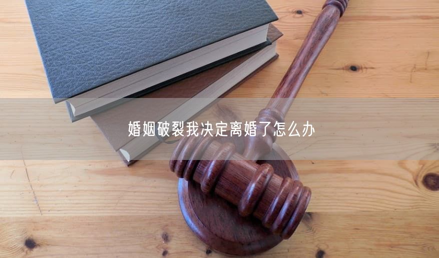 婚姻破裂我决定离婚了怎么办