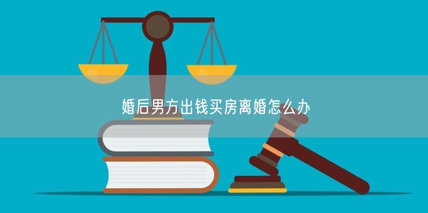 婚后男方出钱买房离婚怎么办