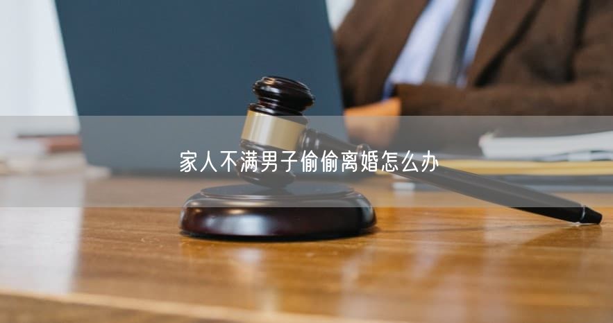 家人不满男子偷偷离婚怎么办 家人不满男子偷偷离婚怎么办
