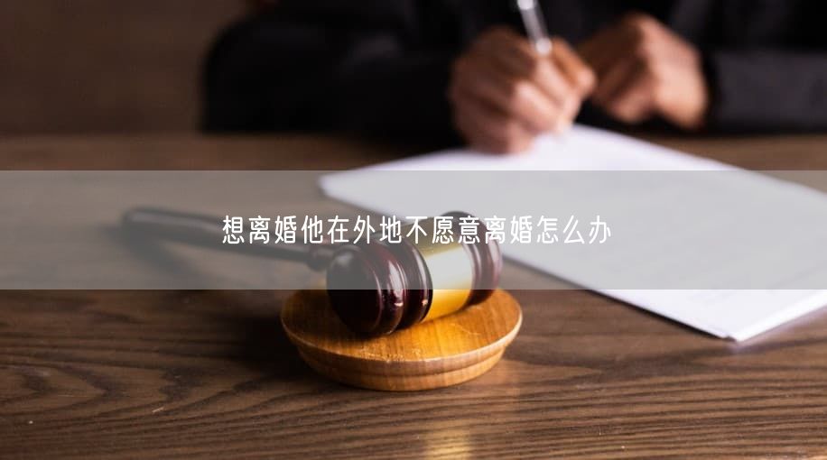 想离婚他在外地不愿意离婚怎么办