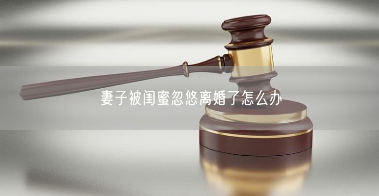 妻子被闺蜜忽悠离婚了怎么办