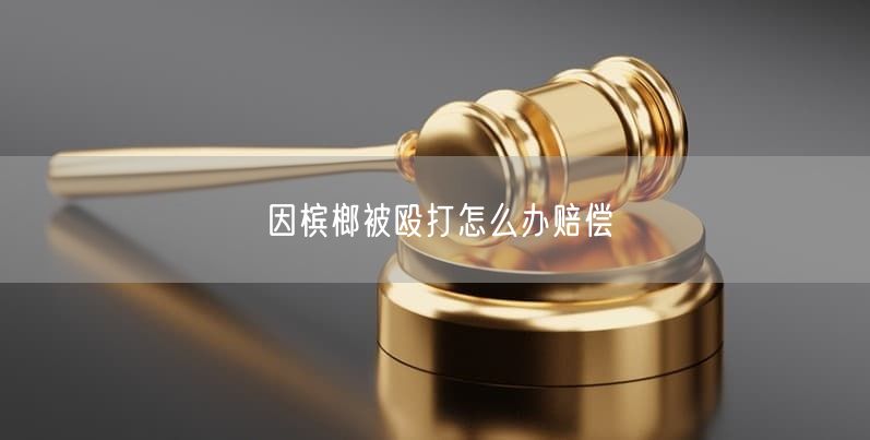 因槟榔被殴打怎么办赔偿