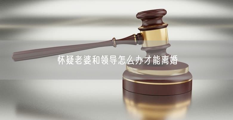 怀疑老婆和领导怎么办才能离婚