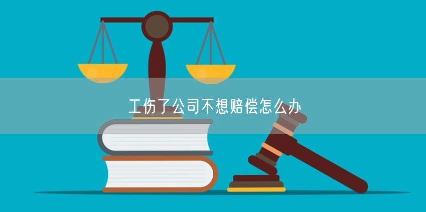 工伤了公司不想赔偿怎么办
