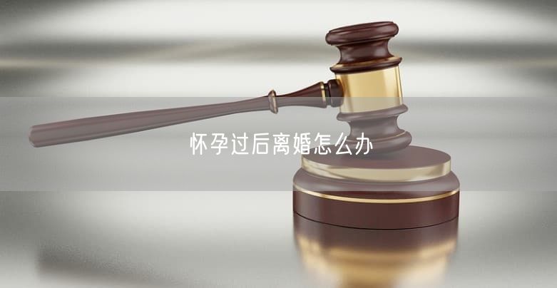 怀孕过后离婚怎么办