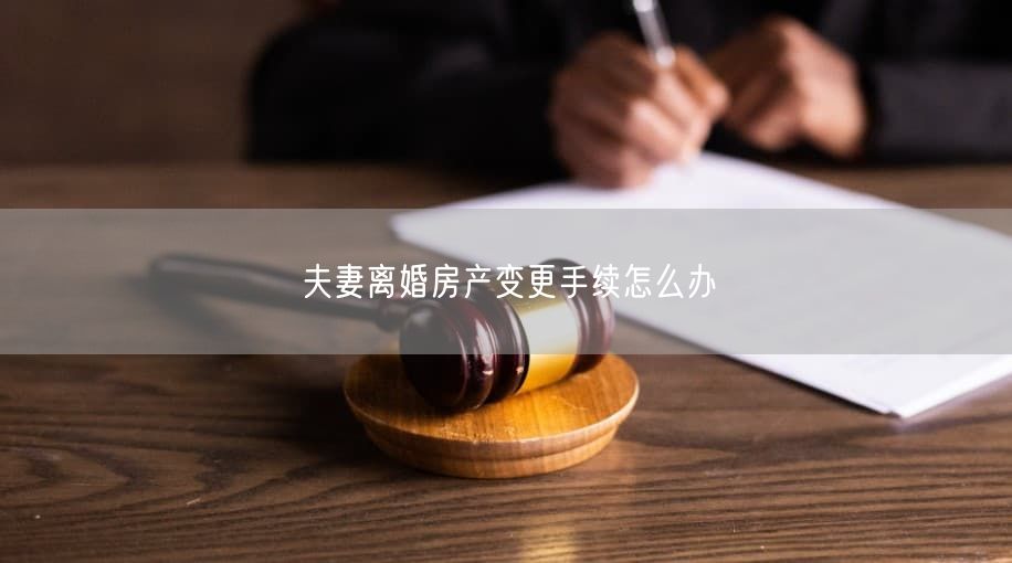 夫妻离婚房产变更手续怎么办