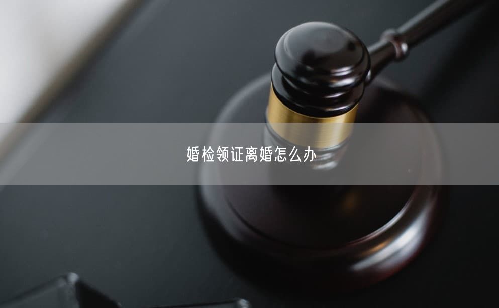 婚检领证离婚怎么办
