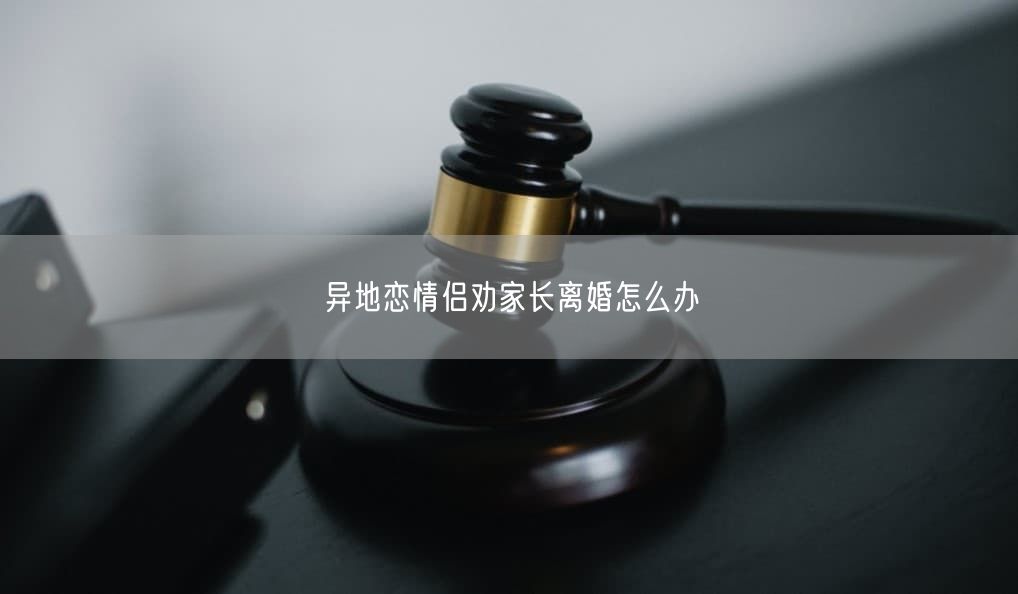 异地恋情侣劝家长离婚怎么办