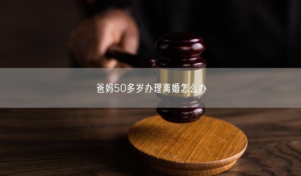 爸妈50多岁办理离婚怎么办