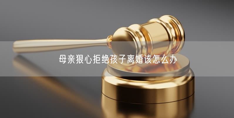 母亲狠心拒绝孩子离婚该怎么办