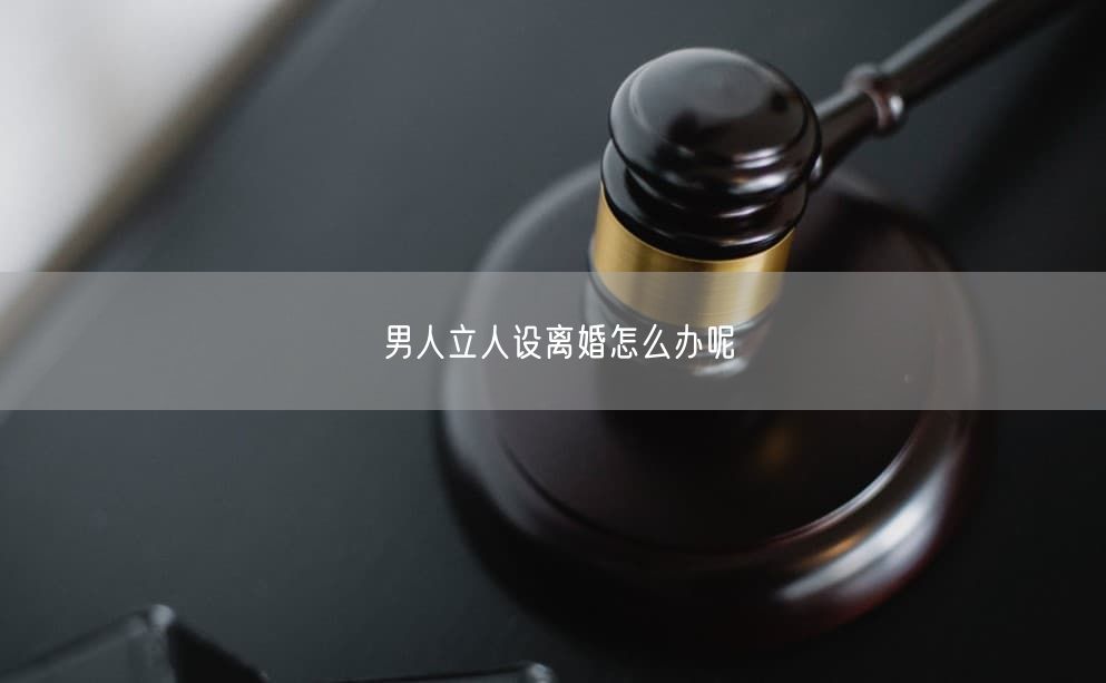 男人立人设离婚怎么办呢