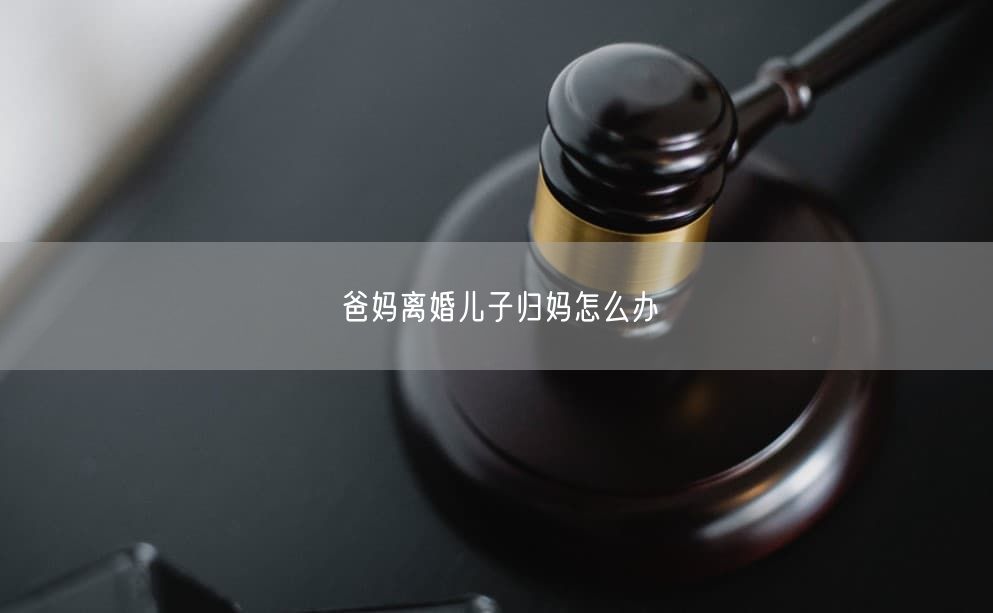 爸妈离婚儿子归妈怎么办