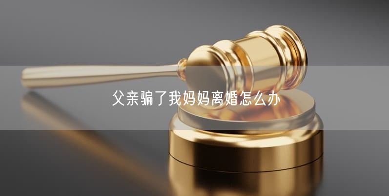 父亲骗了我妈妈离婚怎么办