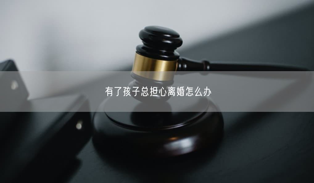 有了孩子总担心离婚怎么办