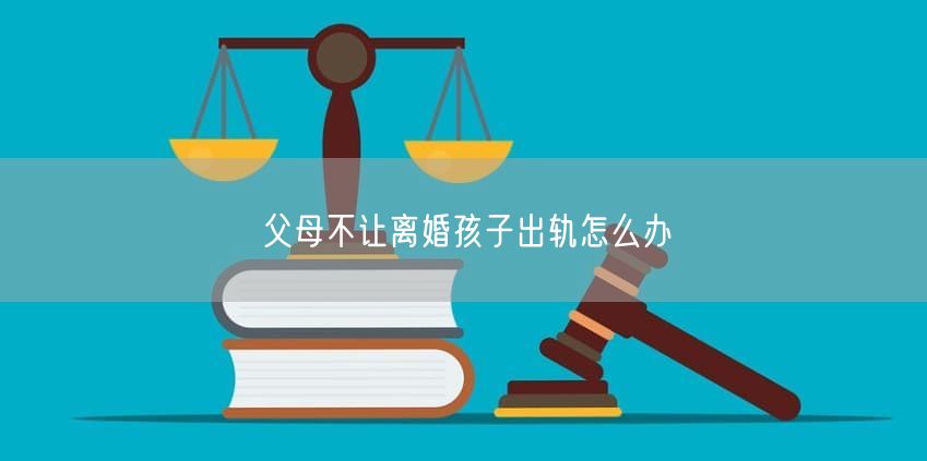 父母不让离婚孩子出轨怎么办