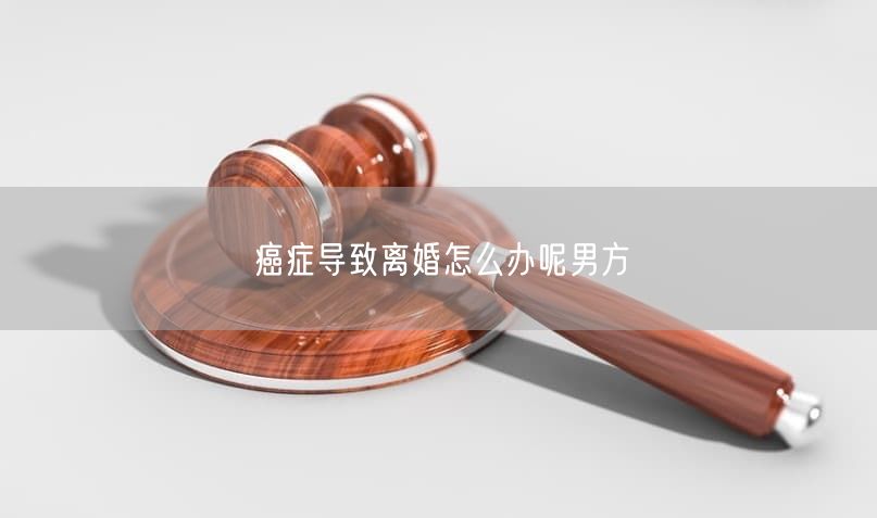 癌症导致离婚怎么办呢男方