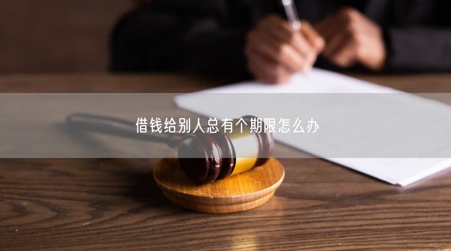 借钱给别人总有个期限怎么办