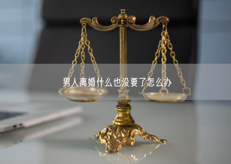 男人离婚什么也没要了怎么办