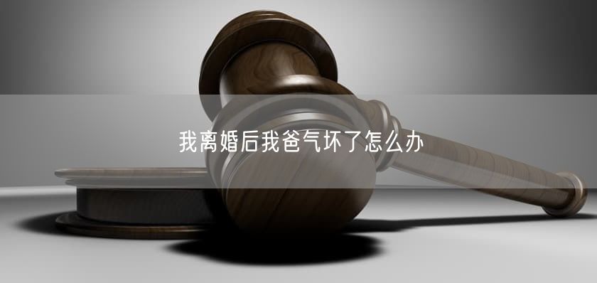 我离婚后我爸气坏了怎么办