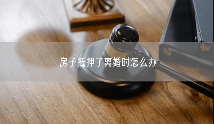 房子抵押了离婚时怎么办