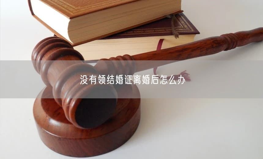 没有领结婚证离婚后怎么办