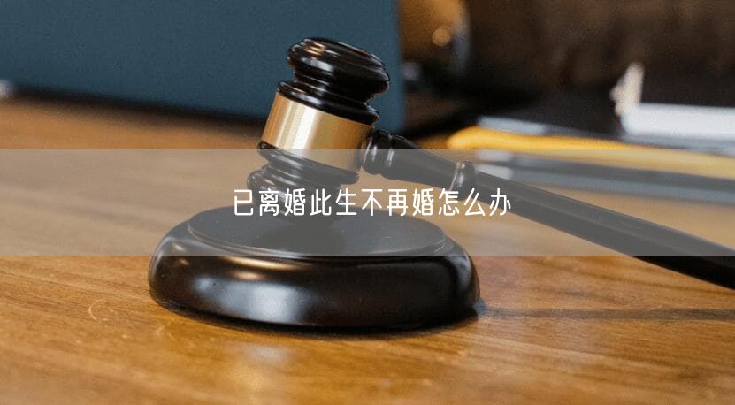 已离婚此生不再婚怎么办